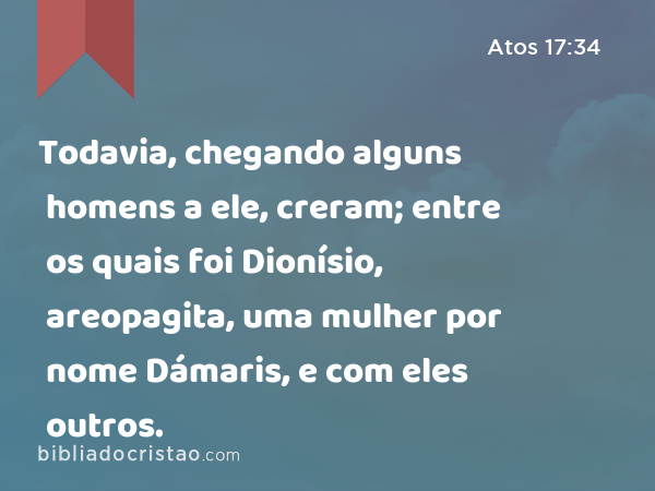 Todavia, chegando alguns homens a ele, creram; entre os quais foi Dionísio, areopagita, uma mulher por nome Dámaris, e com eles outros. - Atos 17:34