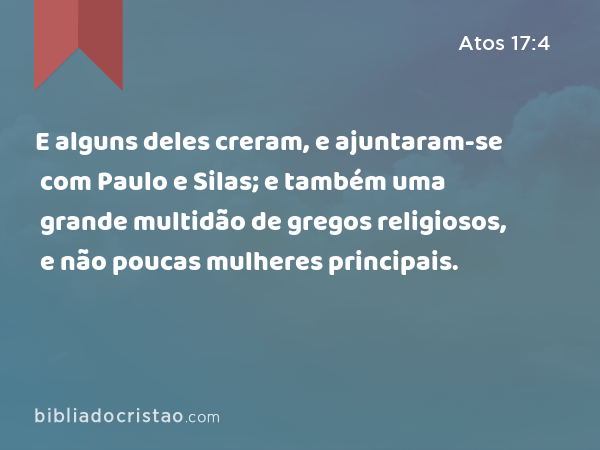 E alguns deles creram, e ajuntaram-se com Paulo e Silas; e também uma grande multidão de gregos religiosos, e não poucas mulheres principais. - Atos 17:4