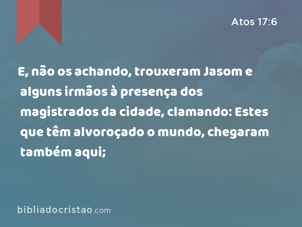 E, não os achando, trouxeram Jasom e alguns irmãos à presença dos magistrados da cidade, clamando: Estes que têm alvoroçado o mundo, chegaram também aqui; - Atos 17:6