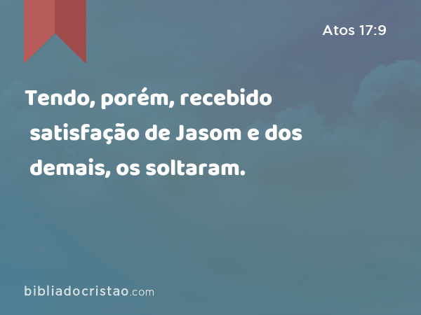 Tendo, porém, recebido satisfação de Jasom e dos demais, os soltaram. - Atos 17:9