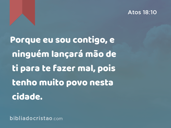 Porque eu sou contigo, e ninguém lançará mão de ti para te fazer mal, pois tenho muito povo nesta cidade. - Atos 18:10