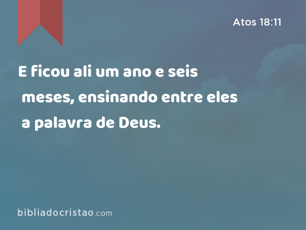 E ficou ali um ano e seis meses, ensinando entre eles a palavra de Deus. - Atos 18:11