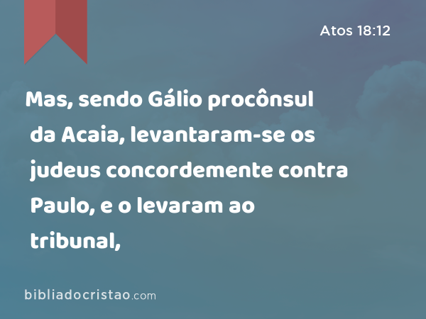 Mas, sendo Gálio procônsul da Acaia, levantaram-se os judeus concordemente contra Paulo, e o levaram ao tribunal, - Atos 18:12