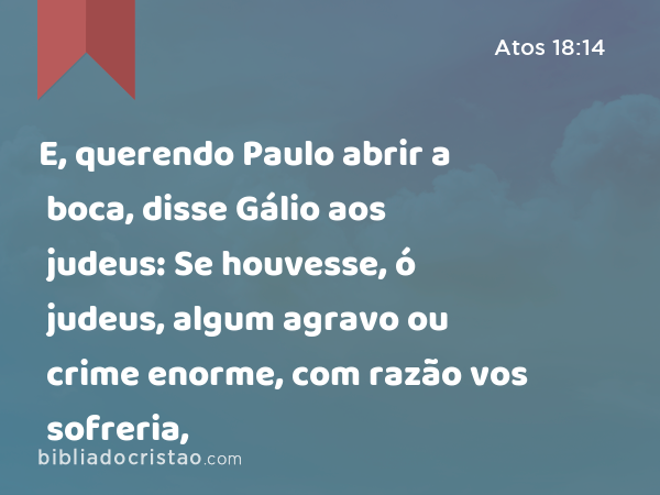 E, querendo Paulo abrir a boca, disse Gálio aos judeus: Se houvesse, ó judeus, algum agravo ou crime enorme, com razão vos sofreria, - Atos 18:14