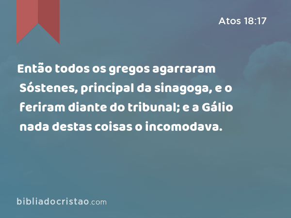 Então todos os gregos agarraram Sóstenes, principal da sinagoga, e o feriram diante do tribunal; e a Gálio nada destas coisas o incomodava. - Atos 18:17