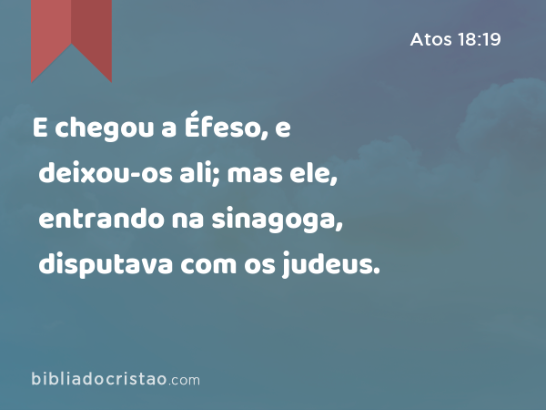 E chegou a Éfeso, e deixou-os ali; mas ele, entrando na sinagoga, disputava com os judeus. - Atos 18:19