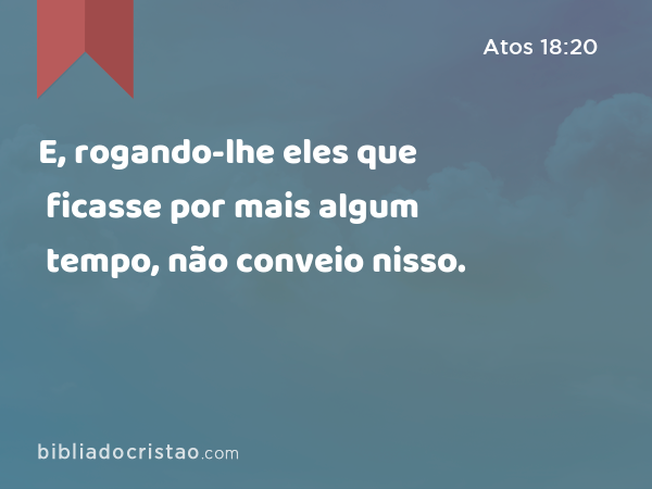 E, rogando-lhe eles que ficasse por mais algum tempo, não conveio nisso. - Atos 18:20