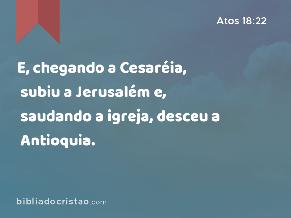 E, chegando a Cesaréia, subiu a Jerusalém e, saudando a igreja, desceu a Antioquia. - Atos 18:22