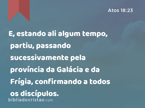 E, estando ali algum tempo, partiu, passando sucessivamente pela província da Galácia e da Frígia, confirmando a todos os discípulos. - Atos 18:23