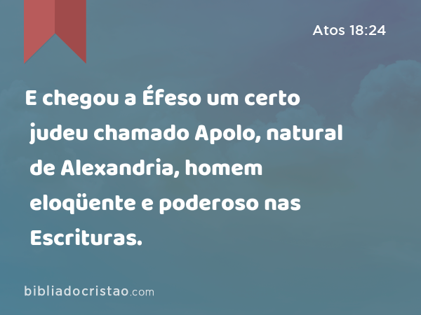 E chegou a Éfeso um certo judeu chamado Apolo, natural de Alexandria, homem eloqüente e poderoso nas Escrituras. - Atos 18:24