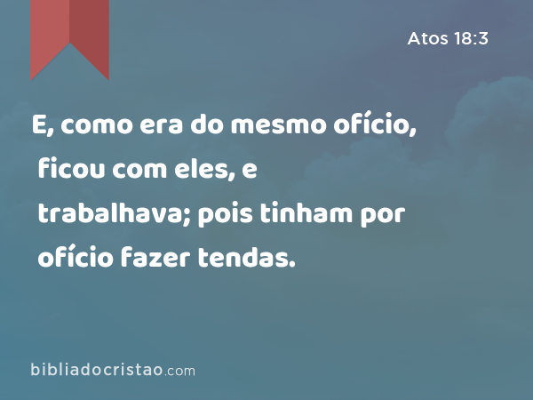 E, como era do mesmo ofício, ficou com eles, e trabalhava; pois tinham por ofício fazer tendas. - Atos 18:3