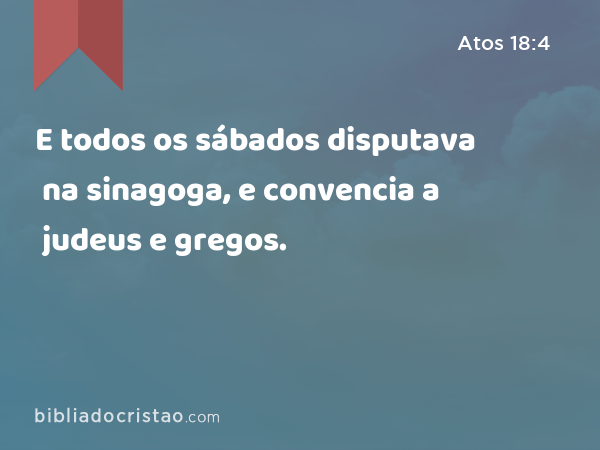 E todos os sábados disputava na sinagoga, e convencia a judeus e gregos. - Atos 18:4