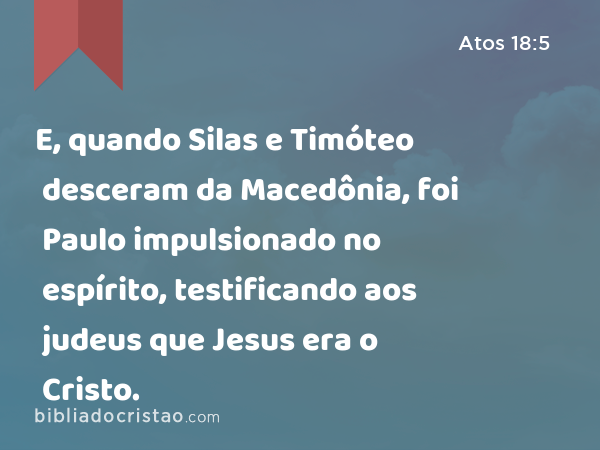 E, quando Silas e Timóteo desceram da Macedônia, foi Paulo impulsionado no espírito, testificando aos judeus que Jesus era o Cristo. - Atos 18:5