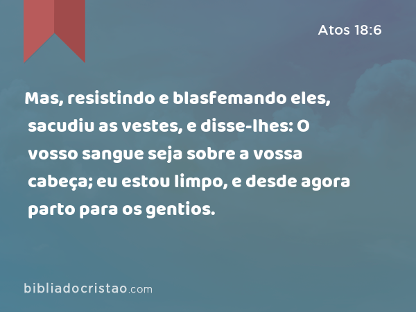 Mas, resistindo e blasfemando eles, sacudiu as vestes, e disse-lhes: O vosso sangue seja sobre a vossa cabeça; eu estou limpo, e desde agora parto para os gentios. - Atos 18:6