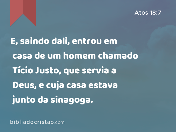 E, saindo dali, entrou em casa de um homem chamado Tício Justo, que servia a Deus, e cuja casa estava junto da sinagoga. - Atos 18:7