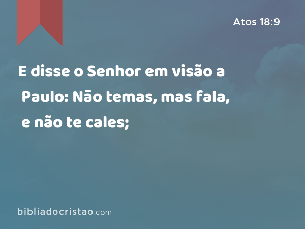 E disse o Senhor em visão a Paulo: Não temas, mas fala, e não te cales; - Atos 18:9