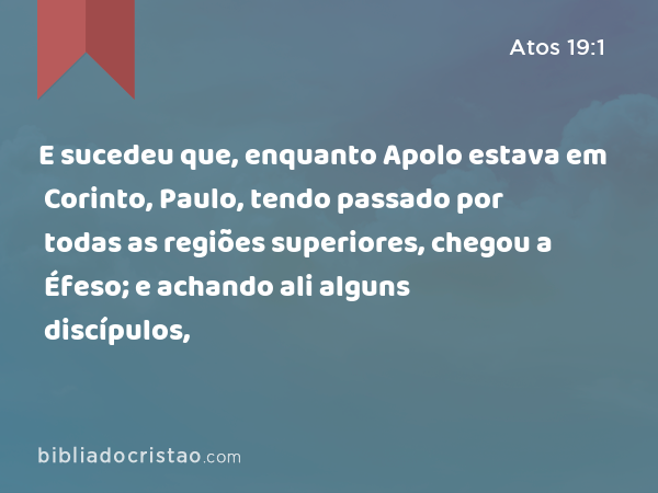 E sucedeu que, enquanto Apolo estava em Corinto, Paulo, tendo passado por todas as regiões superiores, chegou a Éfeso; e achando ali alguns discípulos, - Atos 19:1