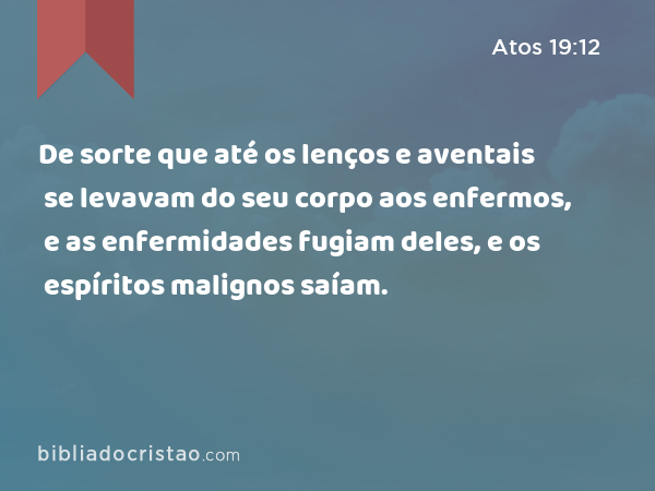 De sorte que até os lenços e aventais se levavam do seu corpo aos enfermos, e as enfermidades fugiam deles, e os espíritos malignos saíam. - Atos 19:12