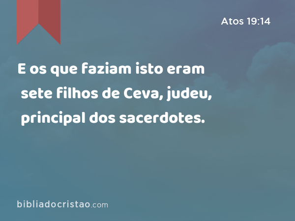 E os que faziam isto eram sete filhos de Ceva, judeu, principal dos sacerdotes. - Atos 19:14