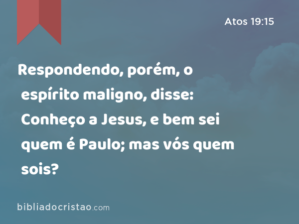 Respondendo, porém, o espírito maligno, disse: Conheço a Jesus, e bem sei quem é Paulo; mas vós quem sois? - Atos 19:15