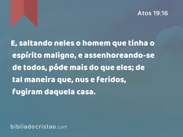 E, saltando neles o homem que tinha o espírito maligno, e assenhoreando-se de todos, póde mais do que eles; de tal maneira que, nus e feridos, fugiram daquela casa. - Atos 19:16