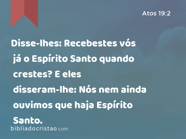 Disse-lhes: Recebestes vós já o Espírito Santo quando crestes? E eles disseram-lhe: Nós nem ainda ouvimos que haja Espírito Santo. - Atos 19:2