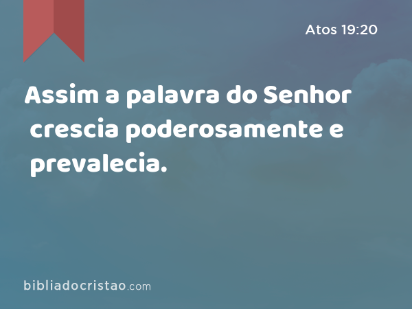 Assim a palavra do Senhor crescia poderosamente e prevalecia. - Atos 19:20