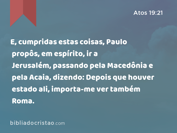 E, cumpridas estas coisas, Paulo propôs, em espírito, ir a Jerusalém, passando pela Macedônia e pela Acaia, dizendo: Depois que houver estado ali, importa-me ver também Roma. - Atos 19:21