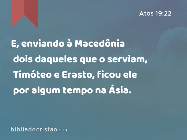 E, enviando à Macedônia dois daqueles que o serviam, Timóteo e Erasto, ficou ele por algum tempo na Ásia. - Atos 19:22