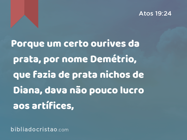 Porque um certo ourives da prata, por nome Demétrio, que fazia de prata nichos de Diana, dava não pouco lucro aos artífices, - Atos 19:24