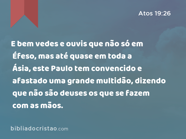 E bem vedes e ouvis que não só em Éfeso, mas até quase em toda a Ásia, este Paulo tem convencido e afastado uma grande multidão, dizendo que não são deuses os que se fazem com as mãos. - Atos 19:26