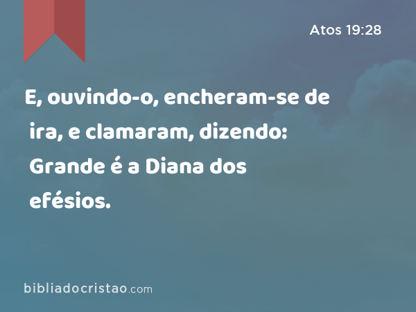 E, ouvindo-o, encheram-se de ira, e clamaram, dizendo: Grande é a Diana dos efésios. - Atos 19:28