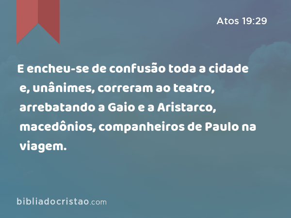 E encheu-se de confusão toda a cidade e, unânimes, correram ao teatro, arrebatando a Gaio e a Aristarco, macedônios, companheiros de Paulo na viagem. - Atos 19:29