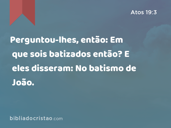 Perguntou-lhes, então: Em que sois batizados então? E eles disseram: No batismo de João. - Atos 19:3