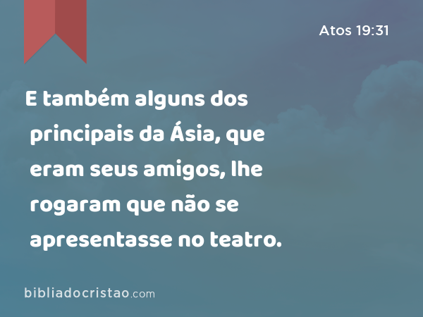 E também alguns dos principais da Ásia, que eram seus amigos, lhe rogaram que não se apresentasse no teatro. - Atos 19:31