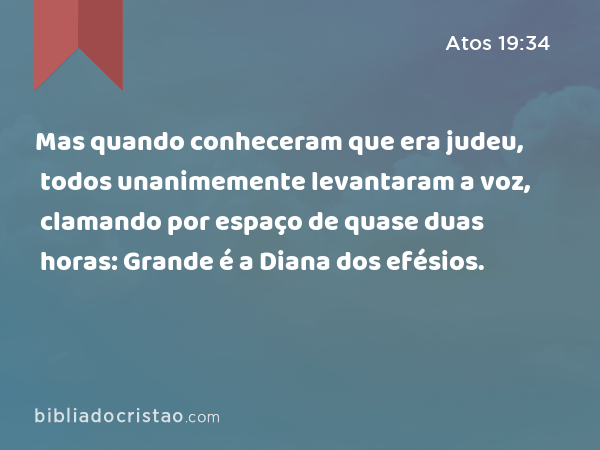 Mas quando conheceram que era judeu, todos unanimemente levantaram a voz, clamando por espaço de quase duas horas: Grande é a Diana dos efésios. - Atos 19:34