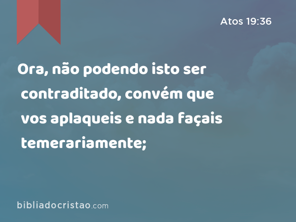 Ora, não podendo isto ser contraditado, convém que vos aplaqueis e nada façais temerariamente; - Atos 19:36