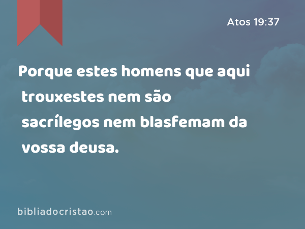 Porque estes homens que aqui trouxestes nem são sacrílegos nem blasfemam da vossa deusa. - Atos 19:37