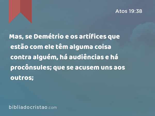 Mas, se Demétrio e os artífices que estão com ele têm alguma coisa contra alguém, há audiências e há procônsules; que se acusem uns aos outros; - Atos 19:38