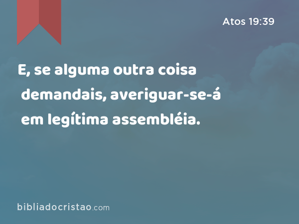 E, se alguma outra coisa demandais, averiguar-se-á em legítima assembléia. - Atos 19:39