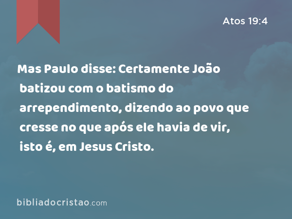 Mas Paulo disse: Certamente João batizou com o batismo do arrependimento, dizendo ao povo que cresse no que após ele havia de vir, isto é, em Jesus Cristo. - Atos 19:4