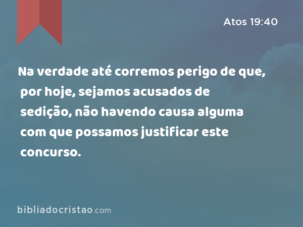 Na verdade até corremos perigo de que, por hoje, sejamos acusados de sedição, não havendo causa alguma com que possamos justificar este concurso. - Atos 19:40