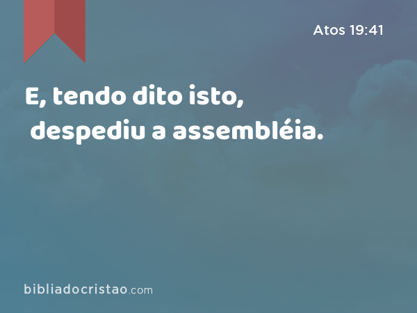 E, tendo dito isto, despediu a assembléia. - Atos 19:41