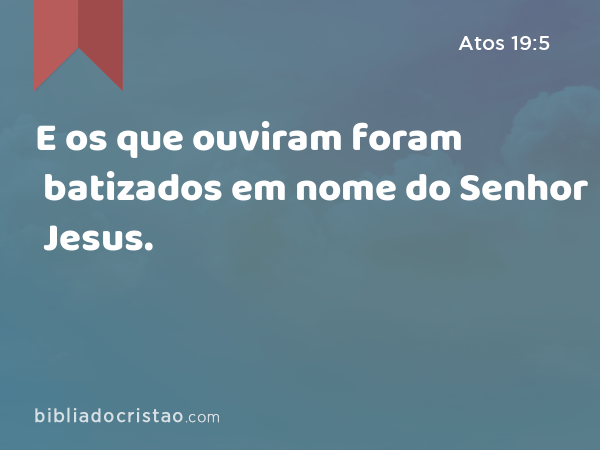 E os que ouviram foram batizados em nome do Senhor Jesus. - Atos 19:5