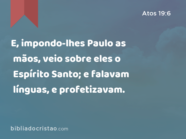 E, impondo-lhes Paulo as mãos, veio sobre eles o Espírito Santo; e falavam línguas, e profetizavam. - Atos 19:6