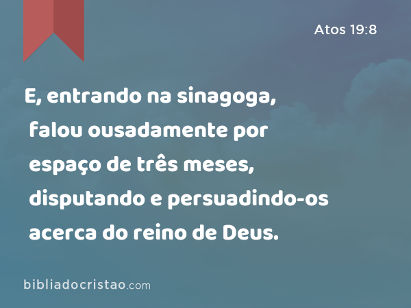 E, entrando na sinagoga, falou ousadamente por espaço de três meses, disputando e persuadindo-os acerca do reino de Deus. - Atos 19:8