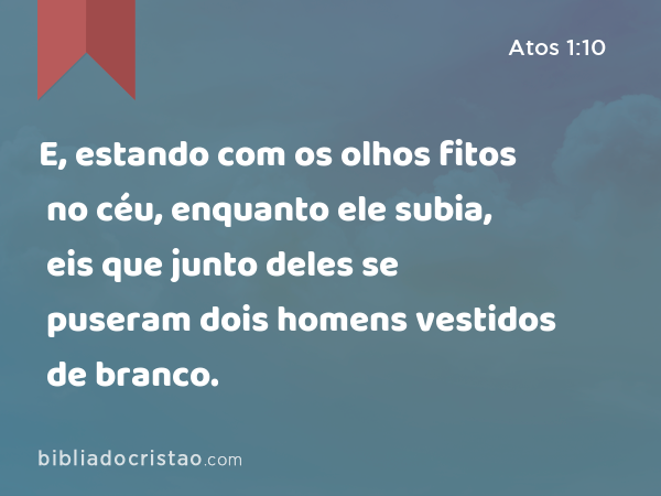 E, estando com os olhos fitos no céu, enquanto ele subia, eis que junto deles se puseram dois homens vestidos de branco. - Atos 1:10