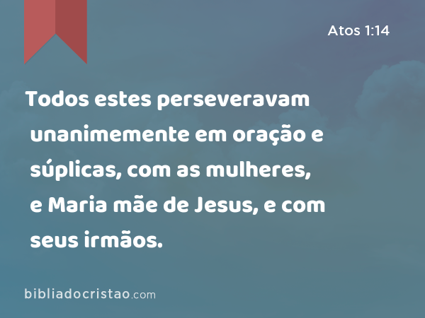 Todos estes perseveravam unanimemente em oração e súplicas, com as mulheres, e Maria mãe de Jesus, e com seus irmãos. - Atos 1:14