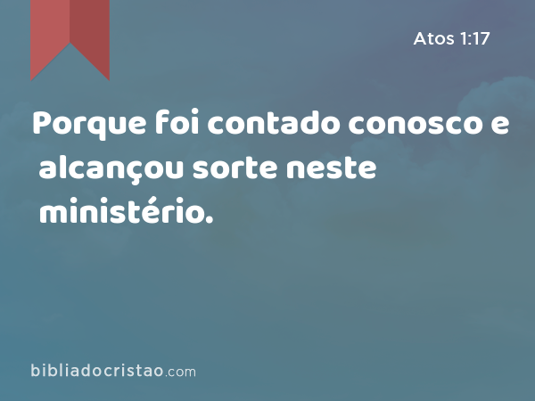 Porque foi contado conosco e alcançou sorte neste ministério. - Atos 1:17