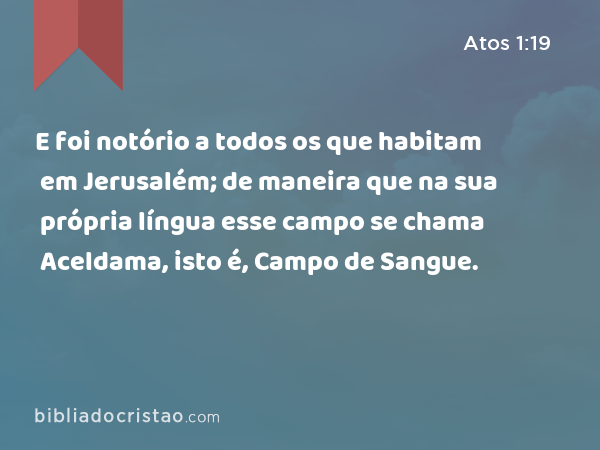 E foi notório a todos os que habitam em Jerusalém; de maneira que na sua própria língua esse campo se chama Aceldama, isto é, Campo de Sangue. - Atos 1:19